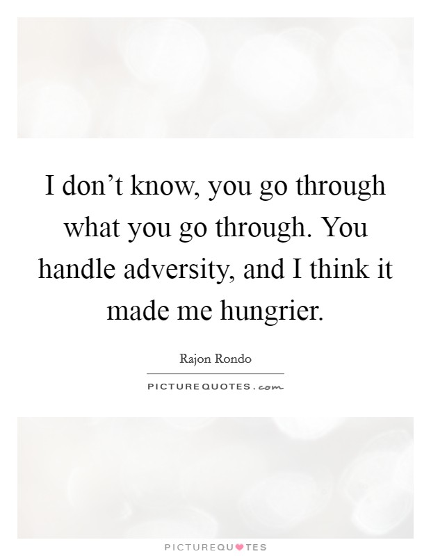 I don't know, you go through what you go through. You handle adversity, and I think it made me hungrier. Picture Quote #1
