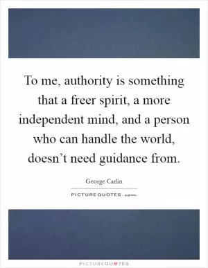 To me, authority is something that a freer spirit, a more independent mind, and a person who can handle the world, doesn’t need guidance from Picture Quote #1