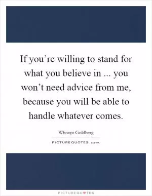If you’re willing to stand for what you believe in ... you won’t need advice from me, because you will be able to handle whatever comes Picture Quote #1