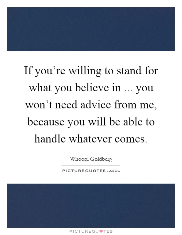 If you're willing to stand for what you believe in ... you won't need advice from me, because you will be able to handle whatever comes. Picture Quote #1