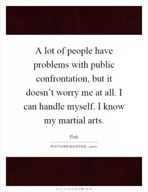 A lot of people have problems with public confrontation, but it doesn’t worry me at all. I can handle myself. I know my martial arts Picture Quote #1