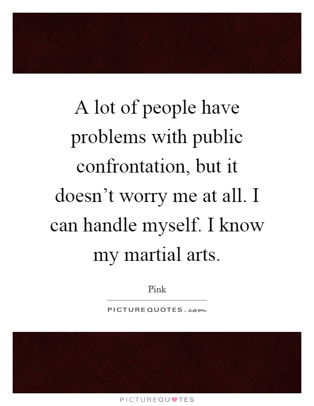 A lot of people have problems with public confrontation, but it doesn't worry me at all. I can handle myself. I know my martial arts. Picture Quote #1