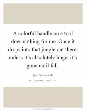 A colorful handle on a tool does nothing for me. Once it drops into that jungle out there, unless it’s absolutely huge, it’s gone until fall Picture Quote #1