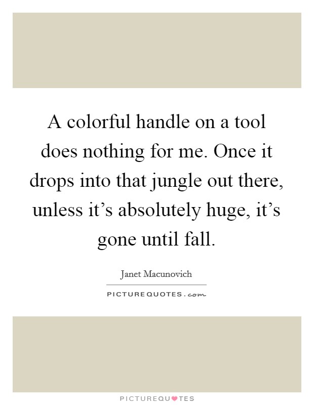 A colorful handle on a tool does nothing for me. Once it drops into that jungle out there, unless it's absolutely huge, it's gone until fall. Picture Quote #1