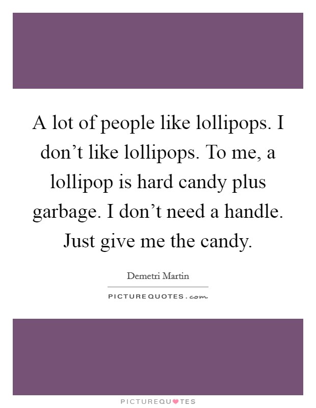 A lot of people like lollipops. I don't like lollipops. To me, a lollipop is hard candy plus garbage. I don't need a handle. Just give me the candy. Picture Quote #1