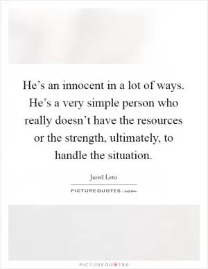 He’s an innocent in a lot of ways. He’s a very simple person who really doesn’t have the resources or the strength, ultimately, to handle the situation Picture Quote #1