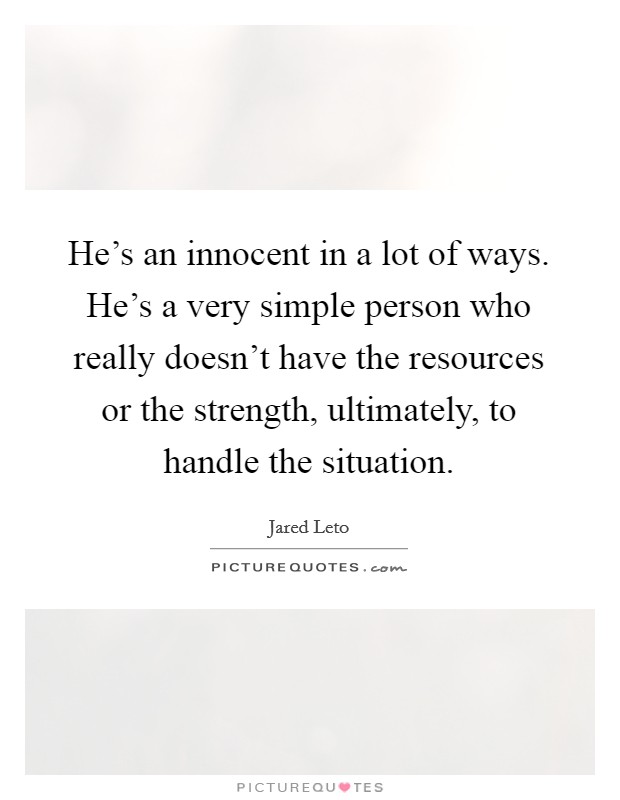 He's an innocent in a lot of ways. He's a very simple person who really doesn't have the resources or the strength, ultimately, to handle the situation. Picture Quote #1