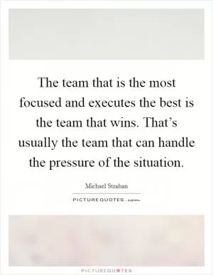 The team that is the most focused and executes the best is the team that wins. That’s usually the team that can handle the pressure of the situation Picture Quote #1