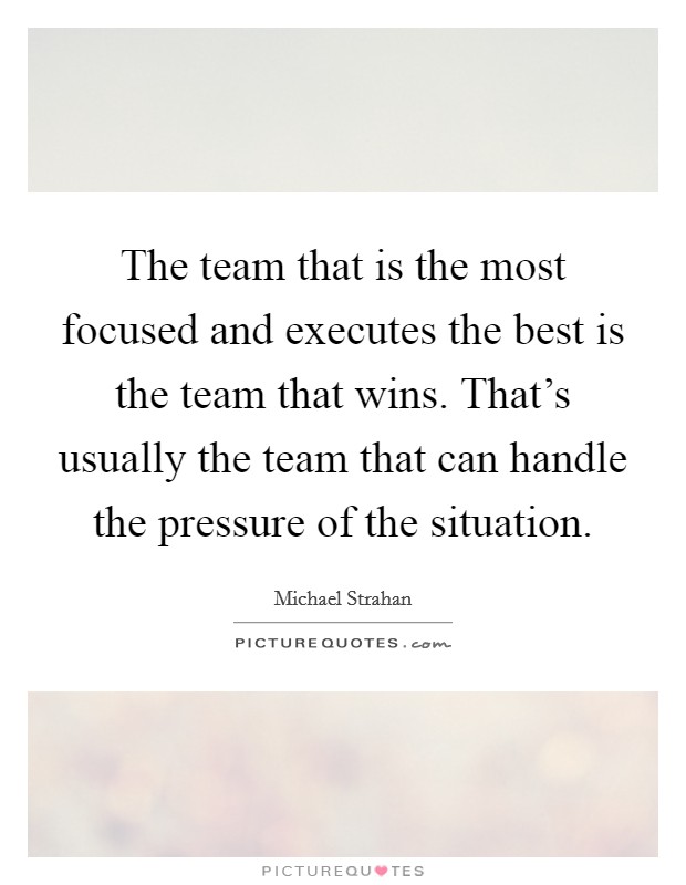 The team that is the most focused and executes the best is the team that wins. That's usually the team that can handle the pressure of the situation. Picture Quote #1
