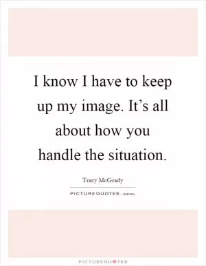 I know I have to keep up my image. It’s all about how you handle the situation Picture Quote #1
