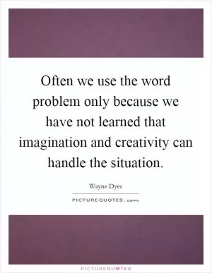 Often we use the word problem only because we have not learned that imagination and creativity can handle the situation Picture Quote #1