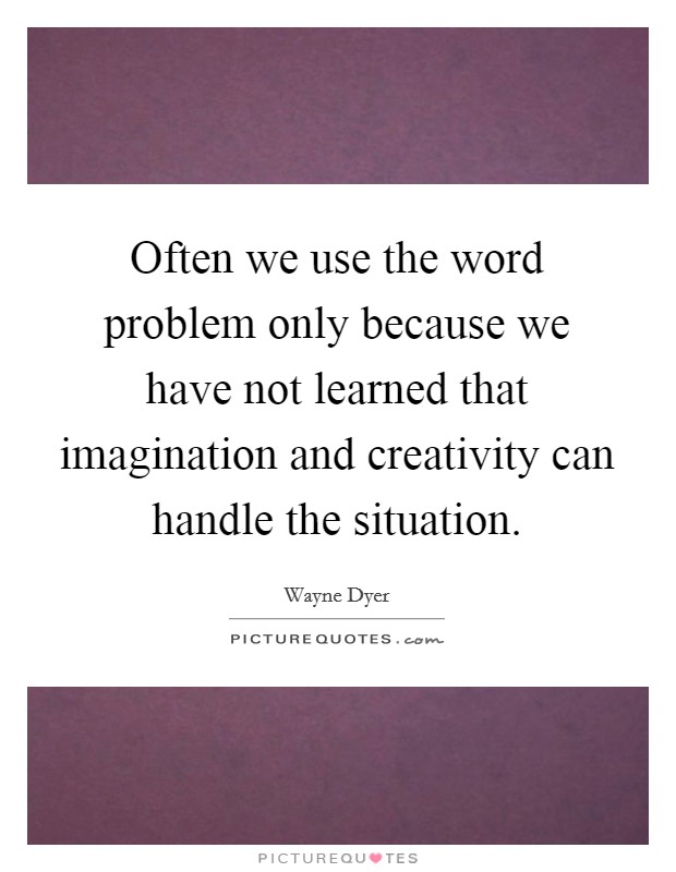 Often we use the word problem only because we have not learned that imagination and creativity can handle the situation. Picture Quote #1