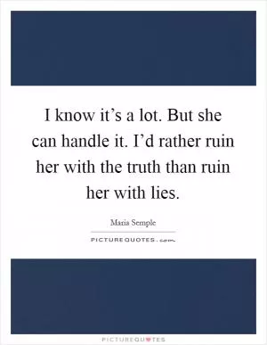I know it’s a lot. But she can handle it. I’d rather ruin her with the truth than ruin her with lies Picture Quote #1