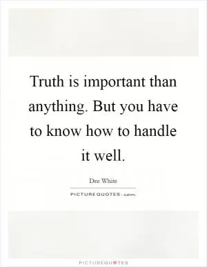 Truth is important than anything. But you have to know how to handle it well Picture Quote #1