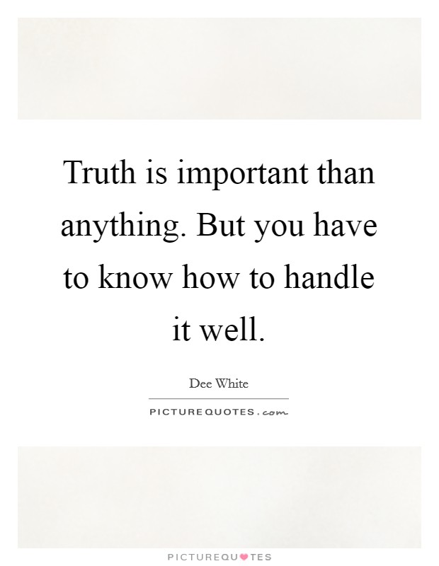 Truth is important than anything. But you have to know how to handle it well. Picture Quote #1