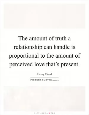 The amount of truth a relationship can handle is proportional to the amount of perceived love that’s present Picture Quote #1