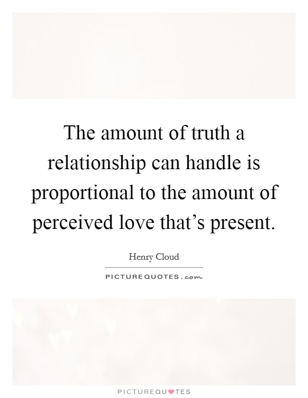 The amount of truth a relationship can handle is proportional to the amount of perceived love that's present. Picture Quote #1