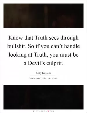 Know that Truth sees through bullshit. So if you can’t handle looking at Truth, you must be a Devil’s culprit Picture Quote #1