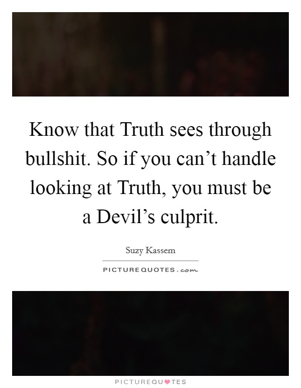 Know that Truth sees through bullshit. So if you can't handle looking at Truth, you must be a Devil's culprit. Picture Quote #1