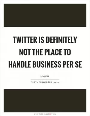 Twitter is definitely not the place to handle business per se Picture Quote #1