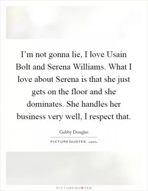 I’m not gonna lie, I love Usain Bolt and Serena Williams. What I love about Serena is that she just gets on the floor and she dominates. She handles her business very well, I respect that Picture Quote #1