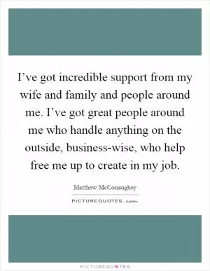 I’ve got incredible support from my wife and family and people around me. I’ve got great people around me who handle anything on the outside, business-wise, who help free me up to create in my job Picture Quote #1
