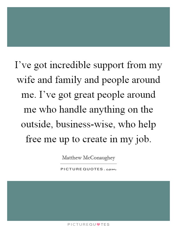 I've got incredible support from my wife and family and people around me. I've got great people around me who handle anything on the outside, business-wise, who help free me up to create in my job. Picture Quote #1