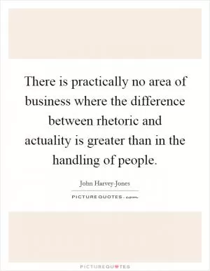 There is practically no area of business where the difference between rhetoric and actuality is greater than in the handling of people Picture Quote #1