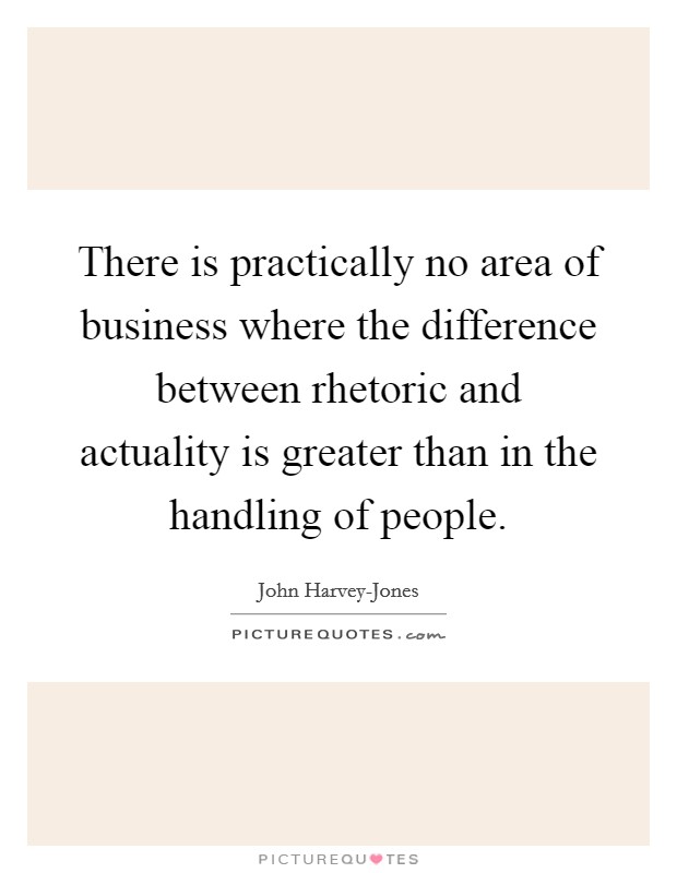 There is practically no area of business where the difference between rhetoric and actuality is greater than in the handling of people. Picture Quote #1