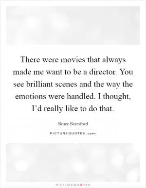 There were movies that always made me want to be a director. You see brilliant scenes and the way the emotions were handled. I thought, I’d really like to do that Picture Quote #1