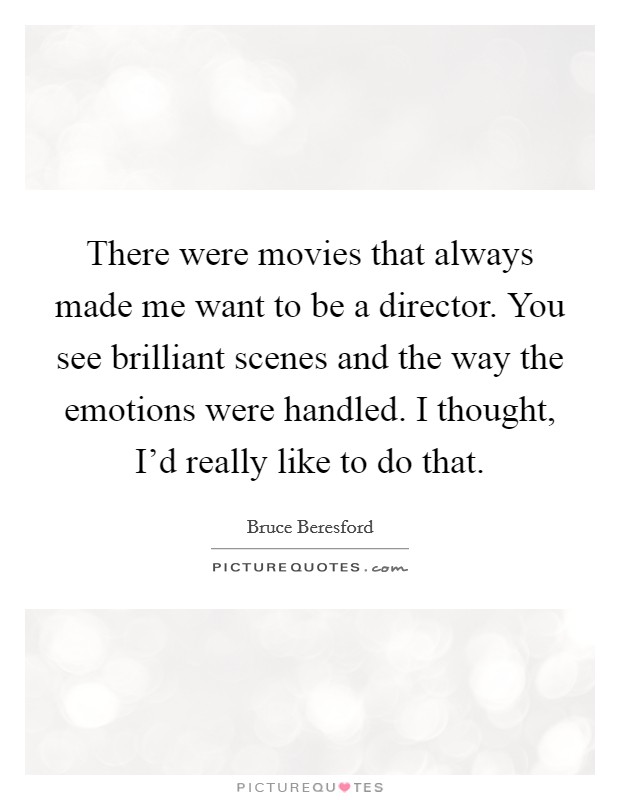 There were movies that always made me want to be a director. You see brilliant scenes and the way the emotions were handled. I thought, I'd really like to do that. Picture Quote #1