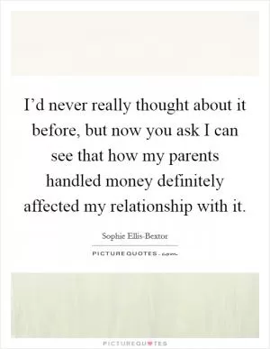 I’d never really thought about it before, but now you ask I can see that how my parents handled money definitely affected my relationship with it Picture Quote #1