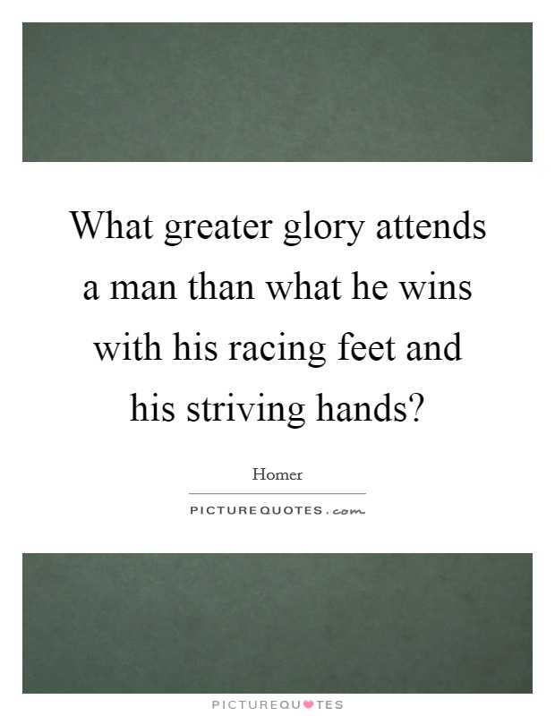 What greater glory attends a man than what he wins with his racing feet and his striving hands? Picture Quote #1