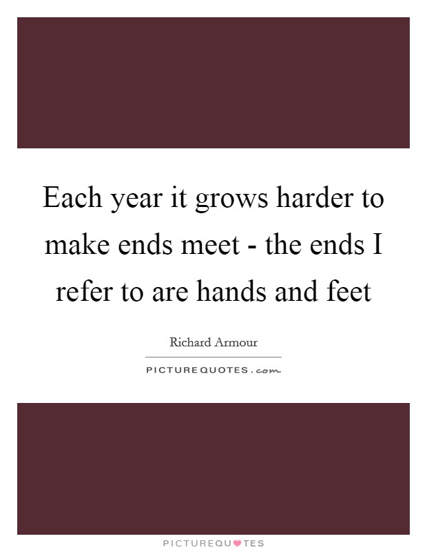Each year it grows harder to make ends meet - the ends I refer to are hands and feet Picture Quote #1