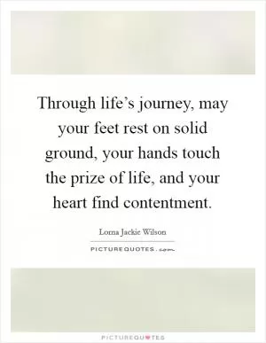 Through life’s journey, may your feet rest on solid ground, your hands touch the prize of life, and your heart find contentment Picture Quote #1