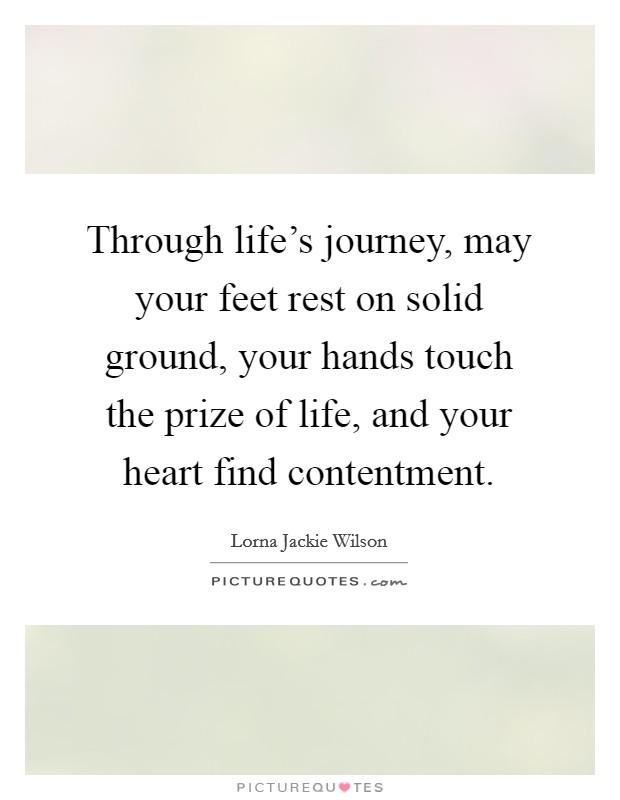 Through life's journey, may your feet rest on solid ground, your hands touch the prize of life, and your heart find contentment. Picture Quote #1