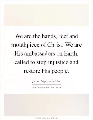 We are the hands, feet and mouthpiece of Christ. We are His ambassadors on Earth, called to stop injustice and restore His people Picture Quote #1