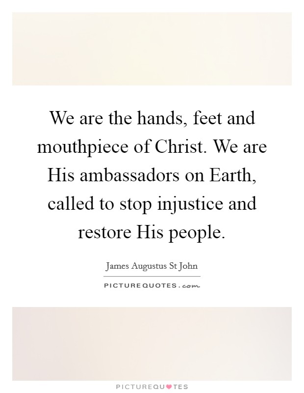 We are the hands, feet and mouthpiece of Christ. We are His ambassadors on Earth, called to stop injustice and restore His people. Picture Quote #1