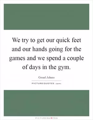We try to get our quick feet and our hands going for the games and we spend a couple of days in the gym Picture Quote #1