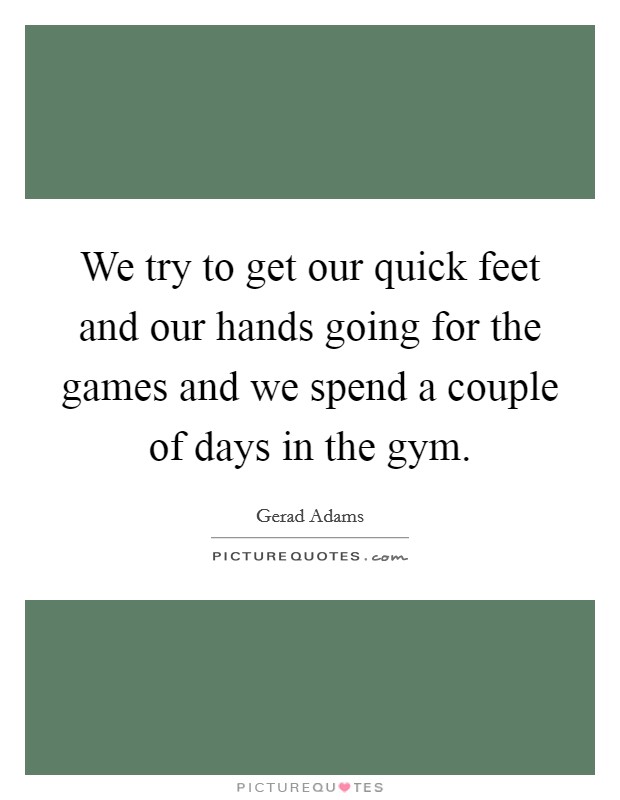 We try to get our quick feet and our hands going for the games and we spend a couple of days in the gym. Picture Quote #1