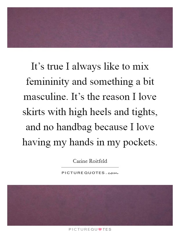 It's true I always like to mix femininity and something a bit masculine. It's the reason I love skirts with high heels and tights, and no handbag because I love having my hands in my pockets. Picture Quote #1