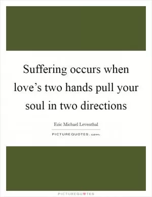 Suffering occurs when love’s two hands pull your soul in two directions Picture Quote #1