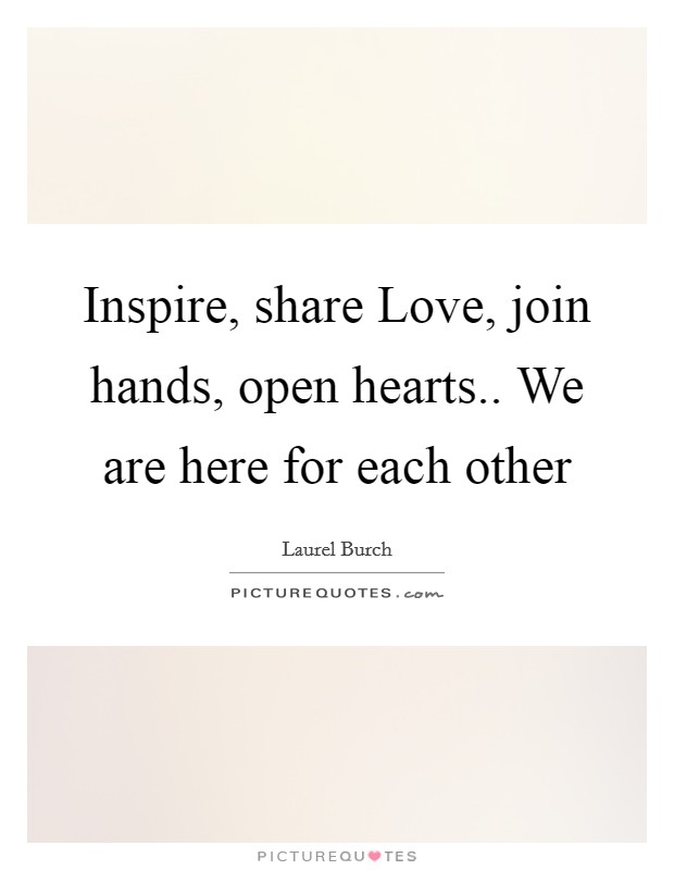Inspire, share Love, join hands, open hearts.. We are here for each other Picture Quote #1