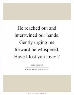 He reached out and intertwined our hands. Gently urging me forward he whispered, Have I lost you love~? Picture Quote #1