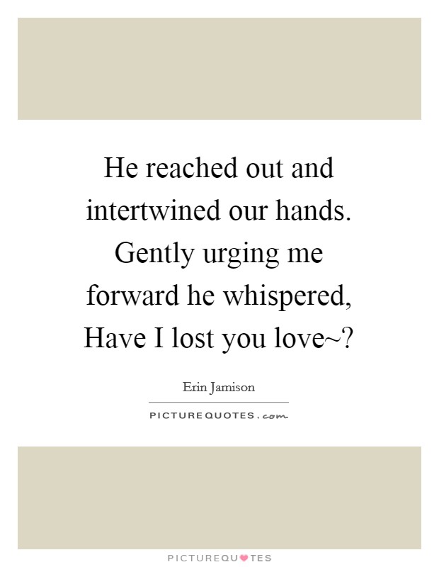 He reached out and intertwined our hands. Gently urging me forward he whispered, Have I lost you love~? Picture Quote #1
