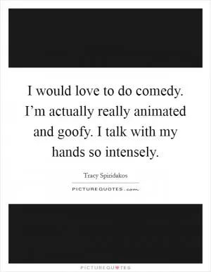 I would love to do comedy. I’m actually really animated and goofy. I talk with my hands so intensely Picture Quote #1