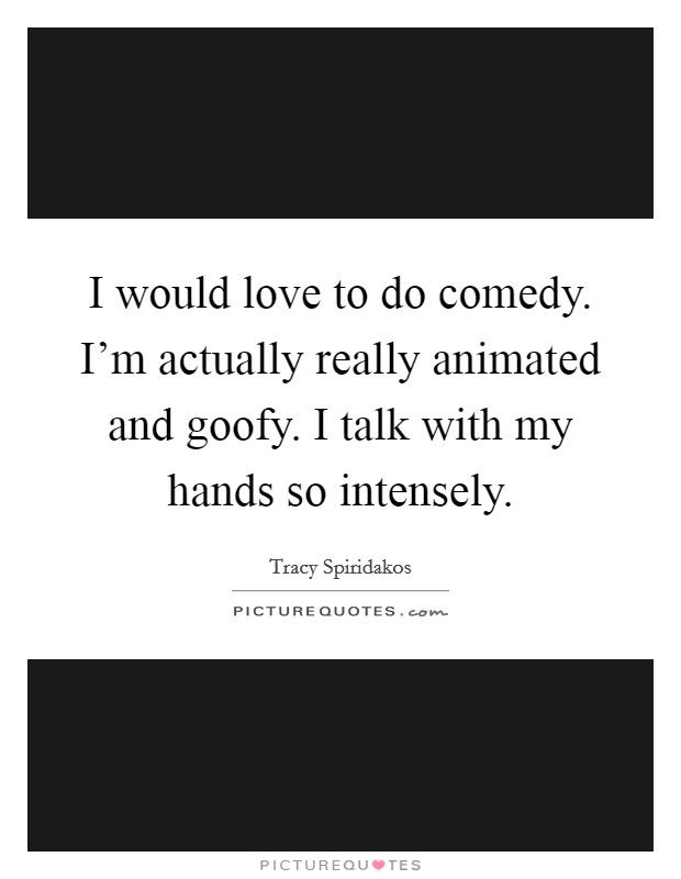 I would love to do comedy. I'm actually really animated and goofy. I talk with my hands so intensely. Picture Quote #1