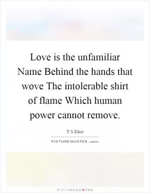 Love is the unfamiliar Name Behind the hands that wove The intolerable shirt of flame Which human power cannot remove Picture Quote #1