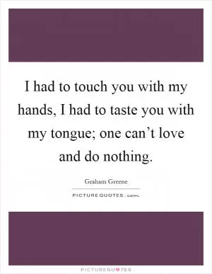 I had to touch you with my hands, I had to taste you with my tongue; one can’t love and do nothing Picture Quote #1