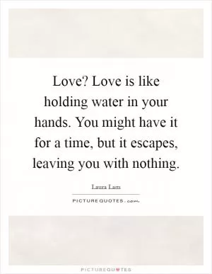 Love? Love is like holding water in your hands. You might have it for a time, but it escapes, leaving you with nothing Picture Quote #1